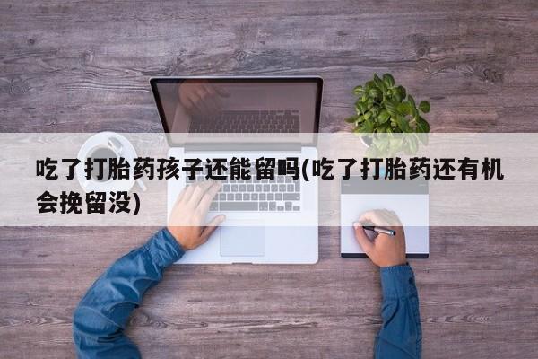 购买米非司酮片的联系方式吃了打胎药孩子还能留吗(吃了打胎药还有机会挽留没)