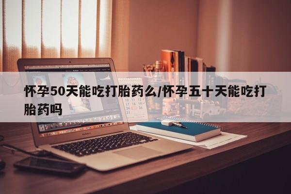 购买米非司酮片的联系方式怀孕50天能吃打胎药么/怀孕五十天能吃打胎药吗