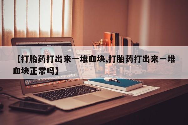 购买米非司酮片的联系方式【打胎药打出来一堆血块,打胎药打出来一堆血块正常吗】