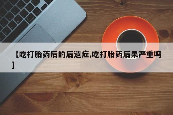 购买米非司酮片的联系方式【吃打胎药后的后遗症,吃打胎药后果严重吗】