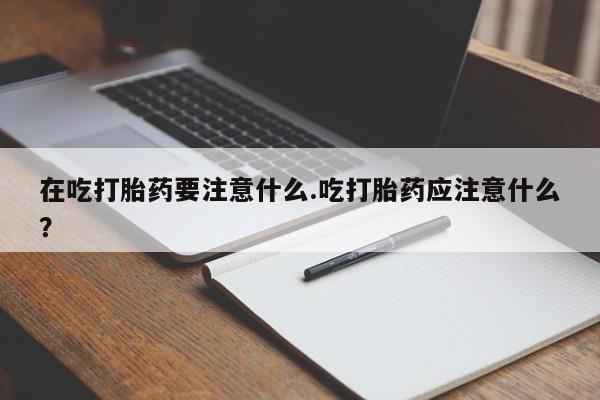 购买米非司酮片的联系方式在吃打胎药要注意什么.吃打胎药应注意什么？