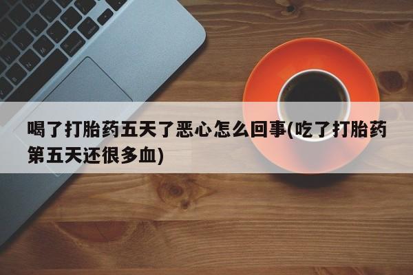 购买米非司酮片的联系方式喝了打胎药五天了恶心怎么回事(吃了打胎药第五天还很多血)