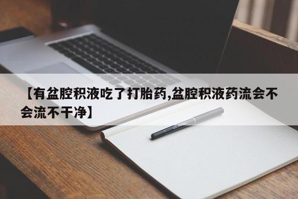 购买米非司酮片的联系方式【有盆腔积液吃了打胎药,盆腔积液药流会不会流不干净】