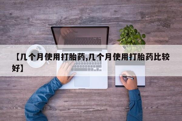 购买米非司酮片的联系方式【几个月使用打胎药,几个月使用打胎药比较好】