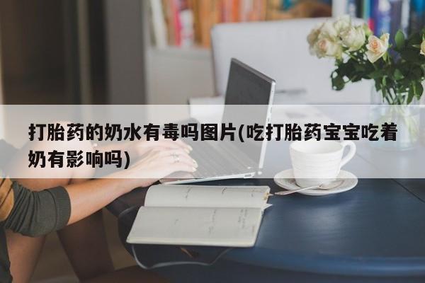 购买米非司酮片的联系方式打胎药的奶水有毒吗图片(吃打胎药宝宝吃着奶有影响吗)
