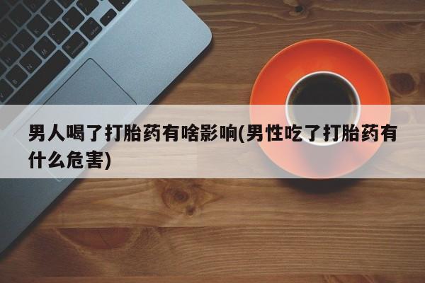 购买米非司酮片的联系方式男人喝了打胎药有啥影响(男性吃了打胎药有什么危害)