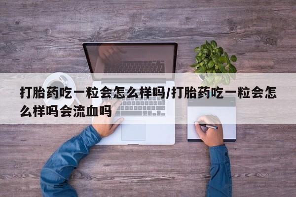 购买米非司酮片的联系方式打胎药吃一粒会怎么样吗/打胎药吃一粒会怎么样吗会流血吗