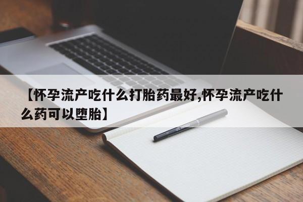 购买米非司酮片的联系方式【怀孕流产吃什么打胎药最好,怀孕流产吃什么药可以堕胎】