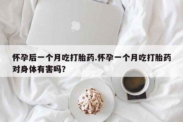 购买米非司酮片的联系方式怀孕后一个月吃打胎药.怀孕一个月吃打胎药对身体有害吗？