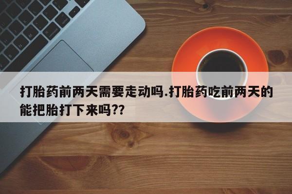 购买米非司酮片的联系方式打胎药前两天需要走动吗.打胎药吃前两天的能把胎打下来吗?？