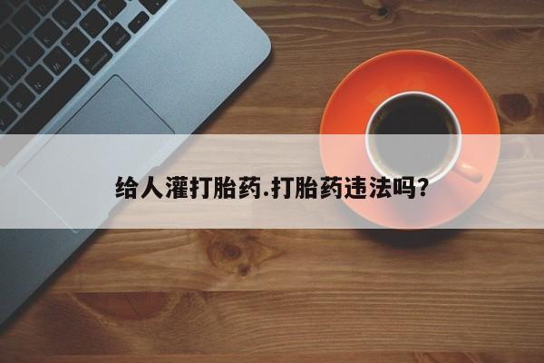 购买米非司酮片的联系方式给人灌打胎药.打胎药违法吗？