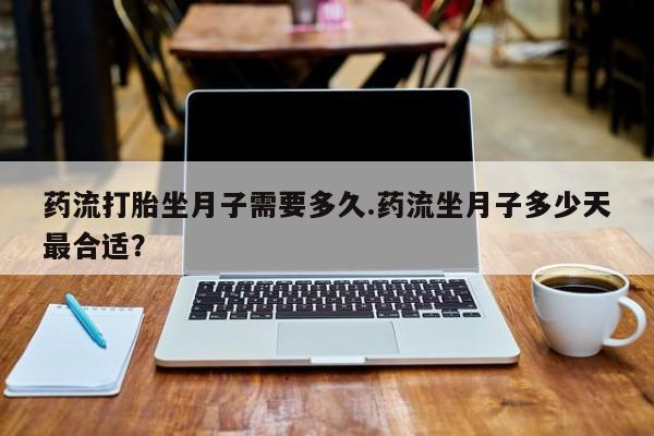 购买米非司酮片的联系方式药流打胎坐月子需要多久.药流坐月子多少天最合适？