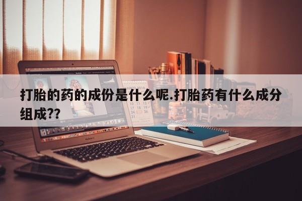 购买米非司酮片的联系方式打胎的药的成份是什么呢.打胎药有什么成分组成?？