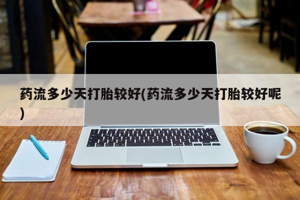 购买米非司酮片的联系方式药流多少天打胎较好(药流多少天打胎较好呢)