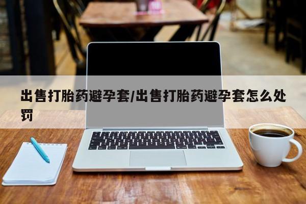 购买米非司酮片的联系方式出售打胎药避孕套/出售打胎药避孕套怎么处罚