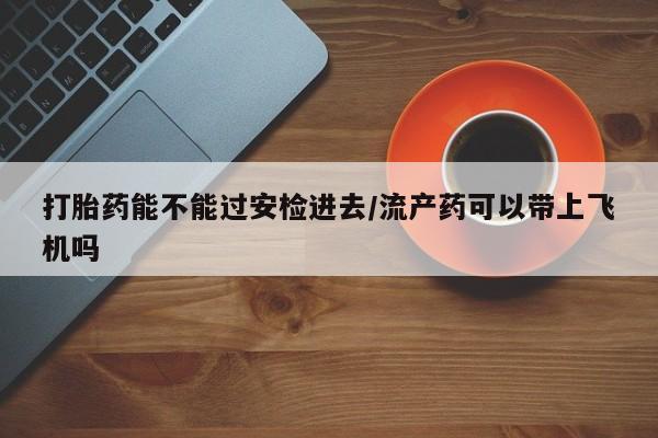 购买米非司酮片的联系方式打胎药能不能过安检进去/流产药可以带上飞机吗