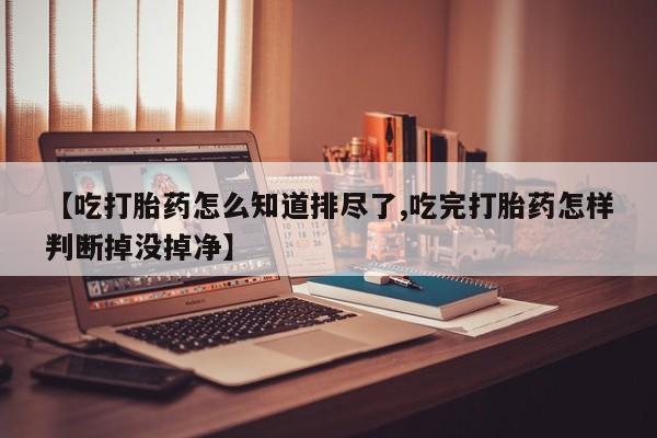 购买米非司酮片的联系方式【吃打胎药怎么知道排尽了,吃完打胎药怎样判断掉没掉净】