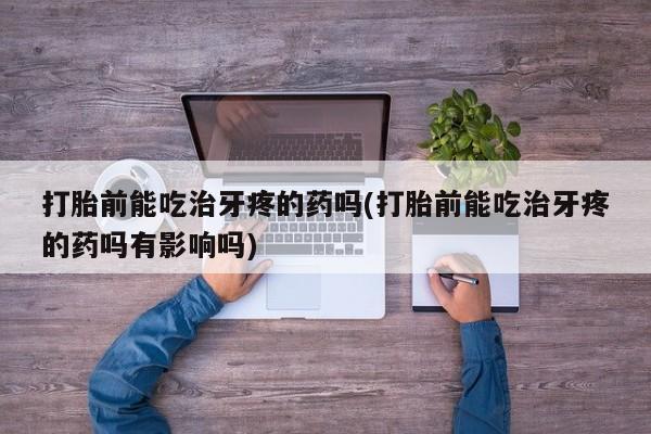 购买米非司酮片的联系方式打胎前能吃治牙疼的药吗(打胎前能吃治牙疼的药吗有影响吗)