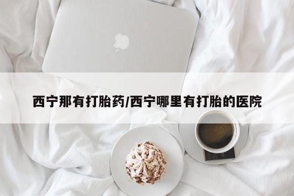 购买米非司酮片的联系方式西宁那有打胎药/西宁哪里有打胎的医院