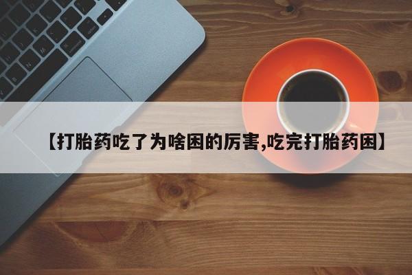 购买米非司酮片的联系方式【打胎药吃了为啥困的厉害,吃完打胎药困】