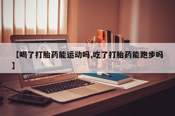 购买米非司酮片的联系方式【喝了打胎药能运动吗,吃了打胎药能跑步吗】