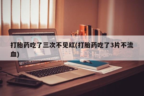 购买米非司酮片的联系方式打胎药吃了三次不见红(打胎药吃了3片不流血)