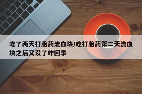 购买米非司酮片的联系方式吃了两天打胎药流血块/吃打胎药第二天流血块之后又没了咋回事