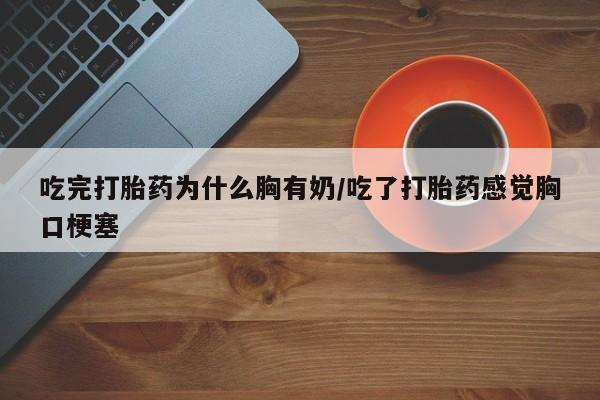 购买米非司酮片的联系方式吃完打胎药为什么胸有奶/吃了打胎药感觉胸口梗塞