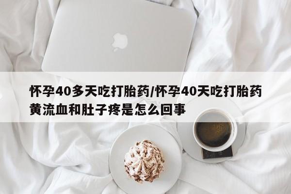 购买米非司酮片的联系方式怀孕40多天吃打胎药/怀孕40天吃打胎药黄流血和肚子疼是怎么回事