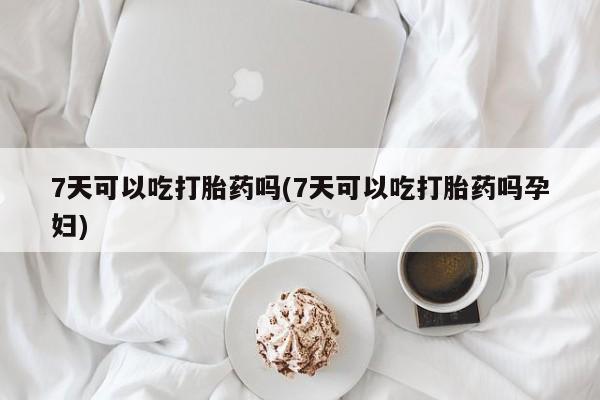 购买米非司酮片的联系方式7天可以吃打胎药吗(7天可以吃打胎药吗孕妇)