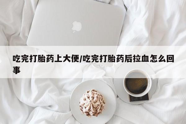 购买米非司酮片的联系方式吃完打胎药上大便/吃完打胎药后拉血怎么回事