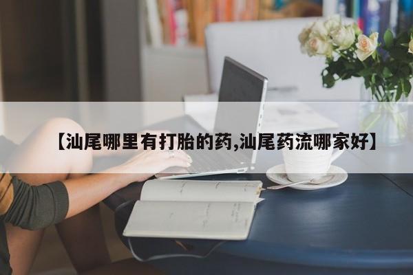 购买米非司酮片的联系方式【汕尾哪里有打胎的药,汕尾药流哪家好】