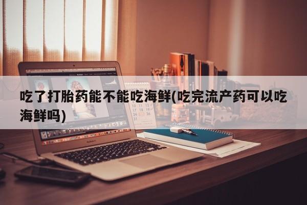 购买米非司酮片的联系方式吃了打胎药能不能吃海鲜(吃完流产药可以吃海鲜吗)