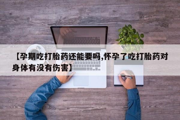 购买米非司酮片的联系方式【孕期吃打胎药还能要吗,怀孕了吃打胎药对身体有没有伤害】