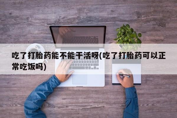 购买米非司酮片的联系方式吃了打胎药能不能干活呀(吃了打胎药可以正常吃饭吗)