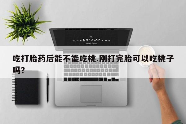 购买米非司酮片的联系方式吃打胎药后能不能吃桃.刚打完胎可以吃桃子吗？