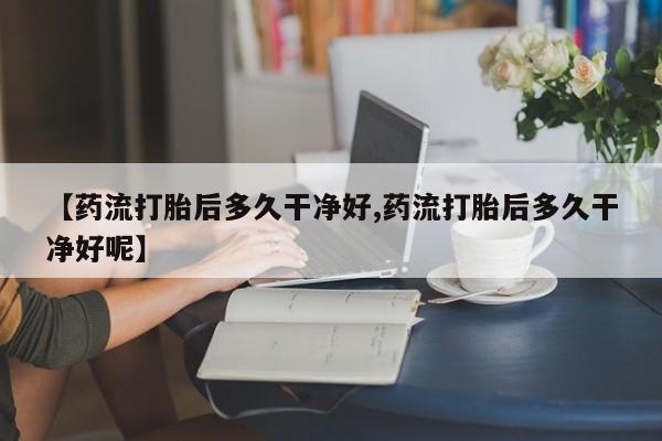 购买米非司酮片的联系方式【药流打胎后多久干净好,药流打胎后多久干净好呢】