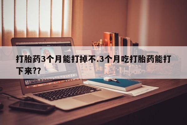 购买米非司酮片的联系方式打胎药3个月能打掉不.3个月吃打胎药能打下来?？