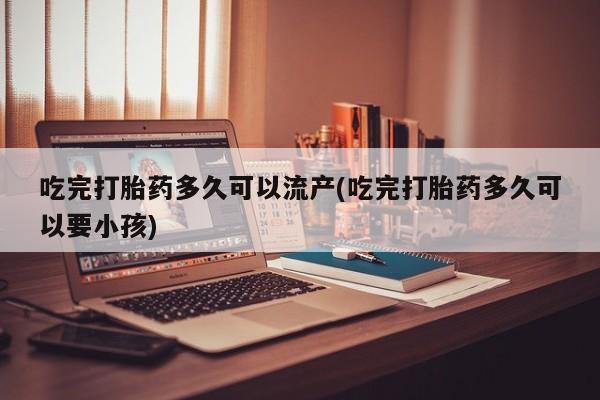 购买米非司酮片的联系方式吃完打胎药多久可以流产(吃完打胎药多久可以要小孩)