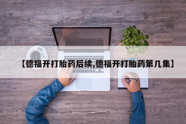 购买米非司酮片的联系方式【德福开打胎药后续,德福开打胎药第几集】