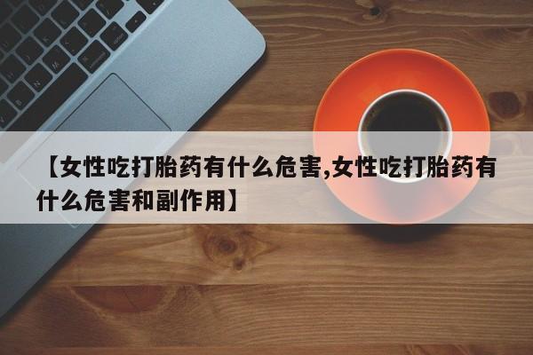 购买米非司酮片的联系方式【女性吃打胎药有什么危害,女性吃打胎药有什么危害和副作用】