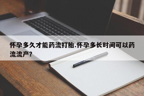 购买米非司酮片的联系方式怀孕多久才能药流打胎.怀孕多长时间可以药流流产？