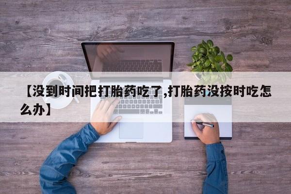 购买米非司酮片的联系方式【没到时间把打胎药吃了,打胎药没按时吃怎么办】