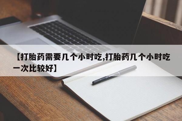 购买米非司酮片的联系方式【打胎药需要几个小时吃,打胎药几个小时吃一次比较好】