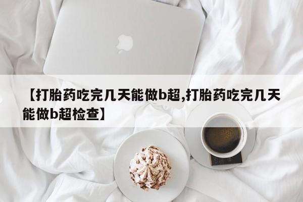 购买米非司酮片的联系方式【打胎药吃完几天能做b超,打胎药吃完几天能做b超检查】