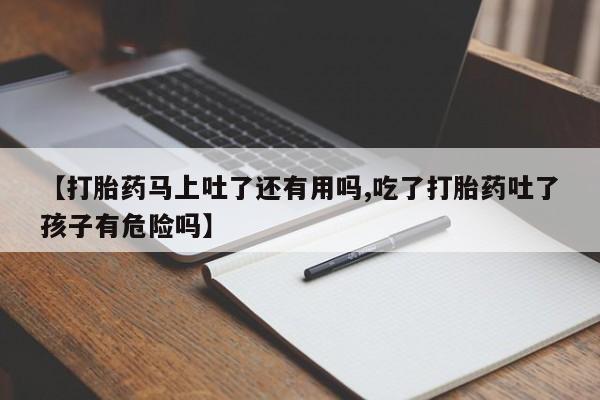 购买米非司酮片的联系方式【打胎药马上吐了还有用吗,吃了打胎药吐了孩子有危险吗】