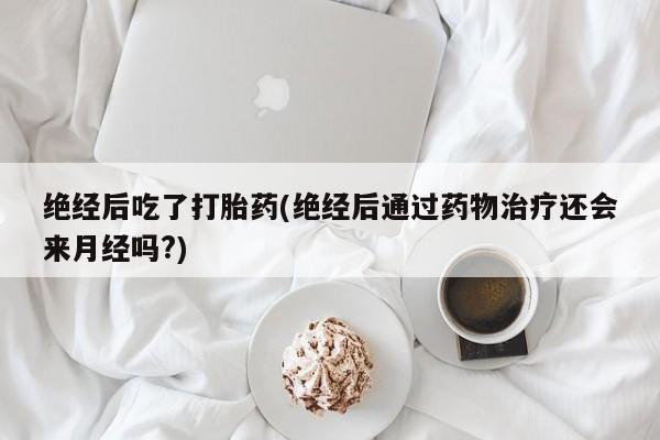 购买米非司酮片的联系方式绝经后吃了打胎药(绝经后通过药物治疗还会来月经吗?)