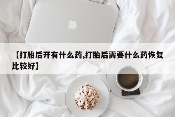 购买米非司酮片的联系方式【打胎后开有什么药,打胎后需要什么药恢复比较好】