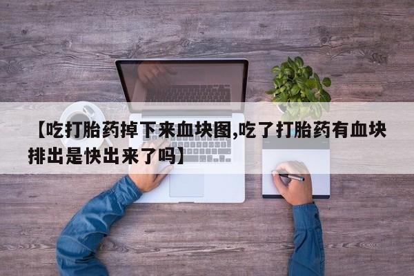 购买米非司酮片的联系方式【吃打胎药掉下来血块图,吃了打胎药有血块排出是快出来了吗】