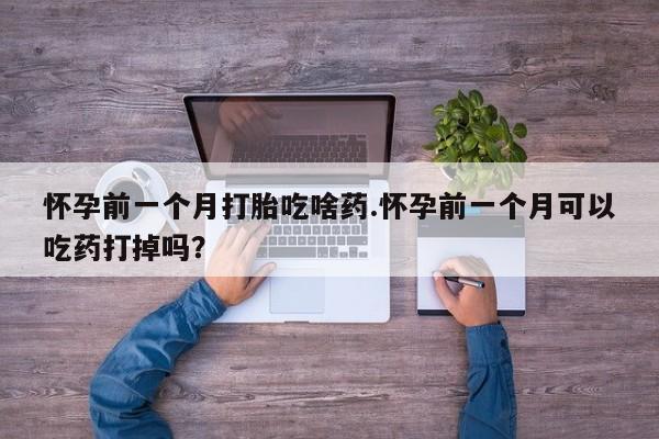 购买米非司酮片的联系方式怀孕前一个月打胎吃啥药.怀孕前一个月可以吃药打掉吗？